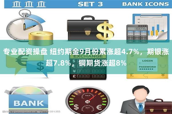 专业配资操盘 纽约期金9月份累涨超4.7%，期银涨超7.8%，铜期货涨超8%