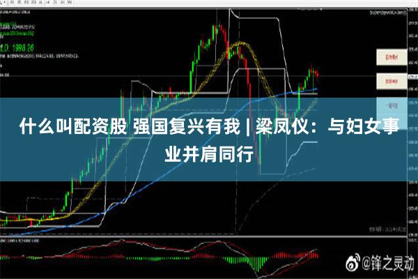 什么叫配资股 强国复兴有我 | 梁凤仪：与妇女事业并肩同行