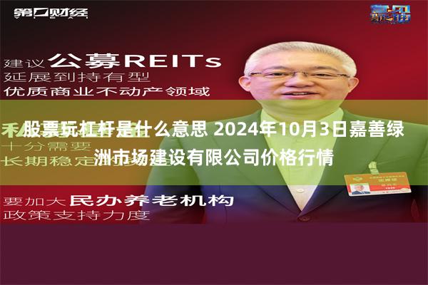 股票玩杠杆是什么意思 2024年10月3日嘉善绿洲市场建设有限公司价格行情