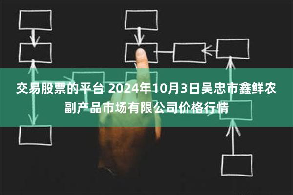 交易股票的平台 2024年10月3日吴忠市鑫鲜农副产品市场有限公司价格行情