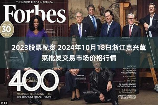 2023股票配资 2024年10月18日浙江嘉兴蔬菜批发交易市场价格行情