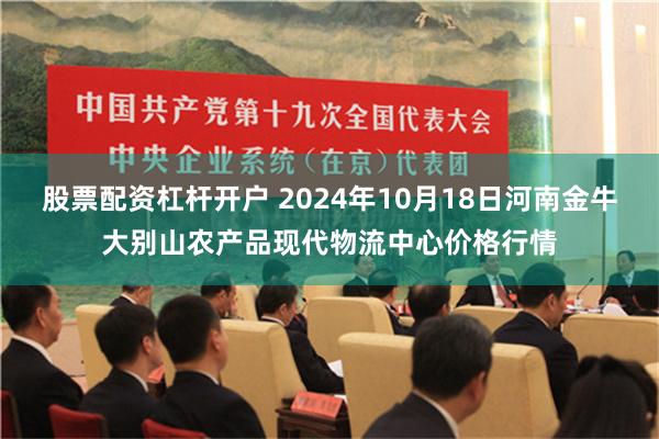 股票配资杠杆开户 2024年10月18日河南金牛大别山农产品现代物流中心价格行情