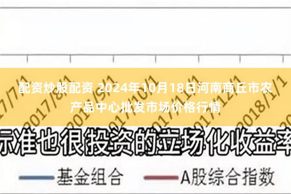 配资炒股配资 2024年10月18日河南商丘市农产品中心批发市场价格行情