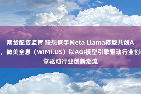 期货配资监管 联想携手Meta Llama模型共创AI Now，微美全息（WIMI.US）以AGI模型引擎驱动行业创新潮流