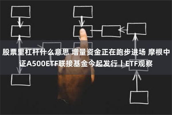 股票里杠杆什么意思 增量资金正在跑步进场 摩根中证A500ETF联接基金今起发行丨ETF观察