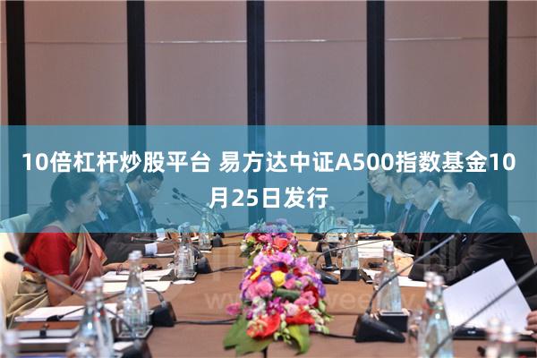 10倍杠杆炒股平台 易方达中证A500指数基金10月25日发行