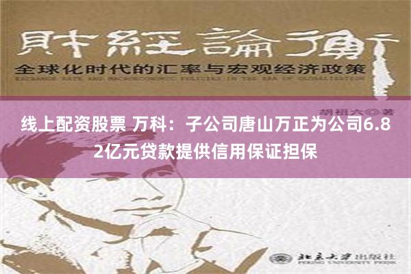 线上配资股票 万科：子公司唐山万正为公司6.82亿元贷款提供信用保证担保