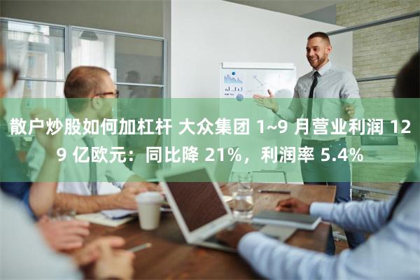 散户炒股如何加杠杆 大众集团 1~9 月营业利润 129 亿欧元：同比降 21%，利润率 5.4%