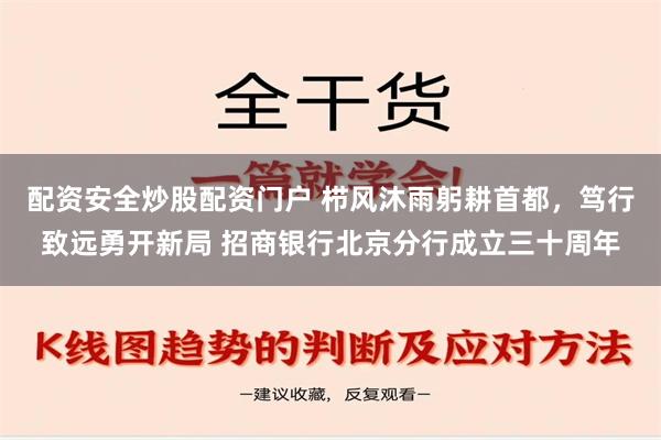 配资安全炒股配资门户 栉风沐雨躬耕首都，笃行致远勇开新局 招商银行北京分行成立三十周年