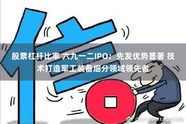 股票杠杆比率 六九一二IPO：先发优势显著 技术打造军工装备细分领域领先者