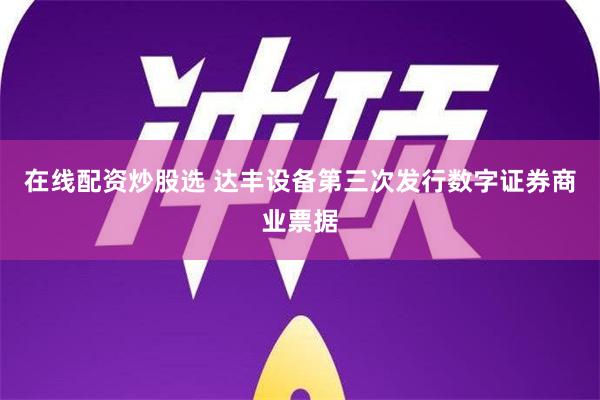 在线配资炒股选 达丰设备第三次发行数字证券商业票据