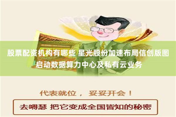 股票配资机构有哪些 星光股份加速布局信创版图 启动数据算力中心及私有云业务