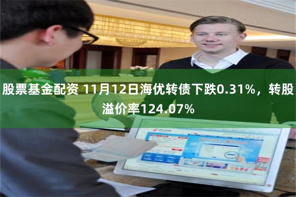 股票基金配资 11月12日海优转债下跌0.31%，转股溢价率124.07%