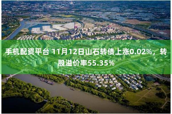 手机配资平台 11月12日山石转债上涨0.02%，转股溢价率55.35%