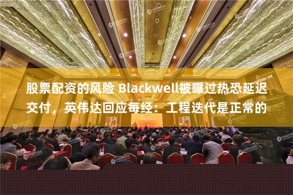 股票配资的风险 Blackwell被曝过热恐延迟交付，英伟达回应每经：工程迭代是正常的