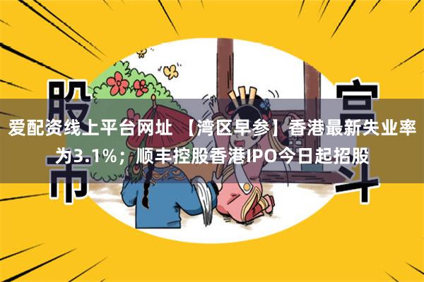 爱配资线上平台网址 【湾区早参】香港最新失业率为3.1%；顺丰控股香港IPO今日起招股