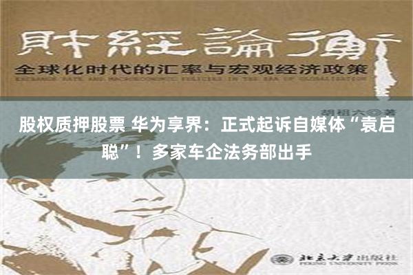 股权质押股票 华为享界：正式起诉自媒体“袁启聪”！多家车企法务部出手