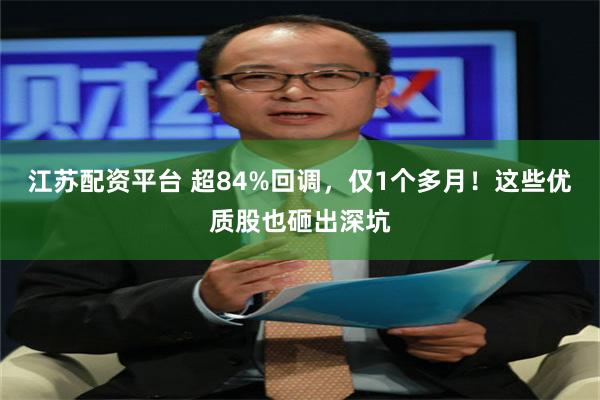 江苏配资平台 超84%回调，仅1个多月！这些优质股也砸出深坑