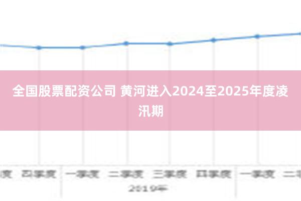 全国股票配资公司 黄河进入2024至2025年度凌汛期