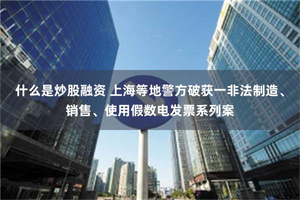 什么是炒股融资 上海等地警方破获一非法制造、销售、使用假数电发票系列案