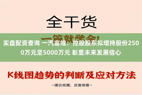 实盘配资查询 一汽富维：控股股东拟增持股份2500万元至5000万元 彰显未来发展信心