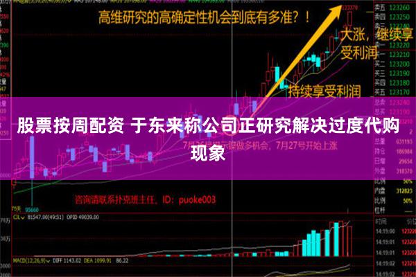 股票按周配资 于东来称公司正研究解决过度代购现象