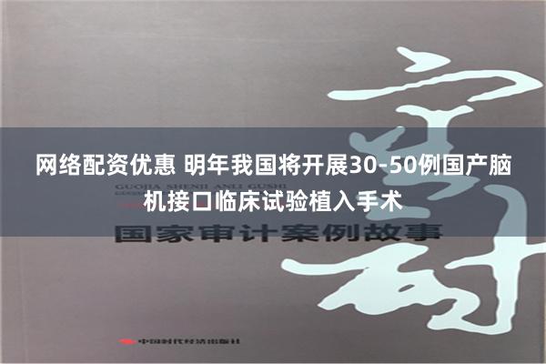 网络配资优惠 明年我国将开展30-50例国产脑机接口临床试验植入手术