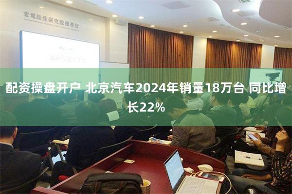 配资操盘开户 北京汽车2024年销量18万台 同比增长22%