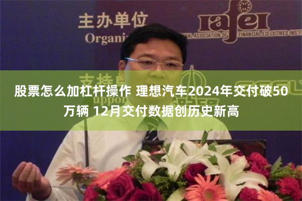 股票怎么加杠杆操作 理想汽车2024年交付破50万辆 12月交付数据创历史新高