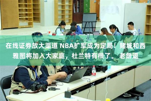 在线证劵放大渠道 NBA扩军成为定局！赌城和西雅图将加入大家庭，杜兰特有根了。 老詹退