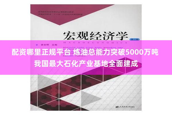 配资哪里正规平台 炼油总能力突破5000万吨 我国最大石化产业基地全面建成