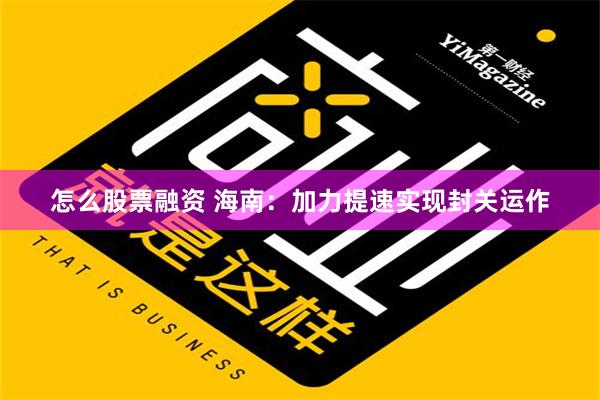 怎么股票融资 海南：加力提速实现封关运作