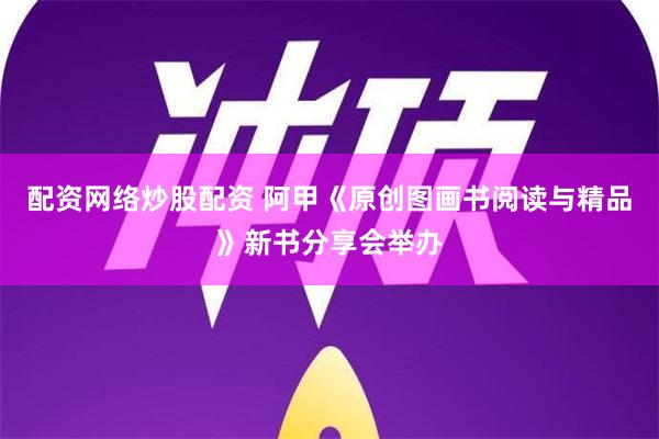 配资网络炒股配资 阿甲《原创图画书阅读与精品》新书分享会举办