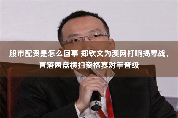 股市配资是怎么回事 郑钦文为澳网打响揭幕战，直落两盘横扫资格赛对手晋级