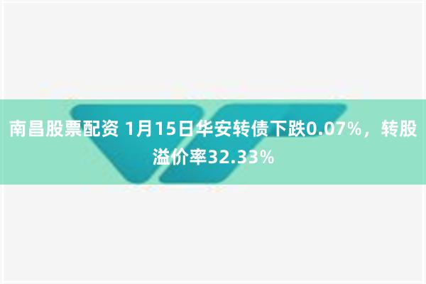 南昌股票配资 1月15日华安转债下跌0.07%，转股溢价率32.33%