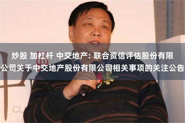 炒股 加杠杆 中交地产: 联合资信评估股份有限公司关于中交地产股份有限公司相关事项的关注公告