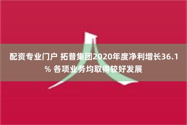 配资专业门户 拓普集团2020年度净利增长36.1% 各项业务均取得较好发展