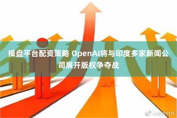 操盘平台配资策略 OpenAI将与印度多家新闻公司展开版权争夺战