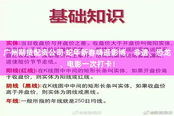 广州期货配资公司 蛇年新春嗨逛影博，非遗、恐龙、电影一次打卡！