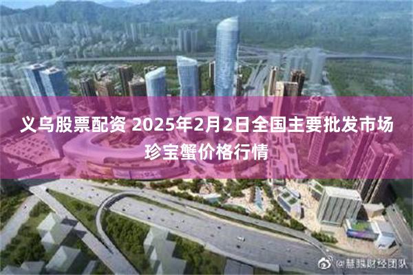 义乌股票配资 2025年2月2日全国主要批发市场珍宝蟹价格行情