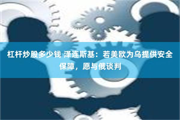 杠杆炒股多少钱 泽连斯基：若美欧为乌提供安全保障，愿与俄谈判