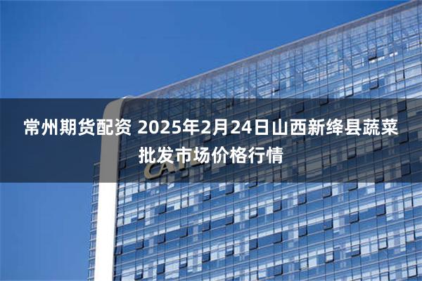 常州期货配资 2025年2月24日山西新绛县蔬菜批发市场价格行情