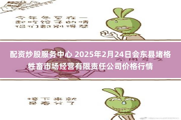 配资炒股服务中心 2025年2月24日会东县堵格牲畜市场经营有限责任公司价格行情