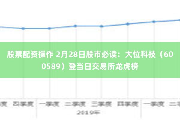 股票配资操作 2月28日股市必读：大位科技（600589）登当日交易所龙虎榜