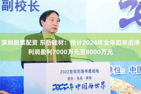 深圳股票配资 东岳硅材：预计2024年全年扣非后净利润盈利7000万元至8000万元